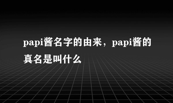 papi酱名字的由来，papi酱的真名是叫什么