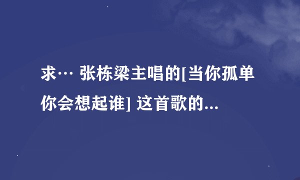 求… 张栋梁主唱的[当你孤单你会想起谁] 这首歌的歌词