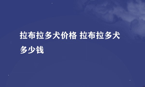 拉布拉多犬价格 拉布拉多犬多少钱