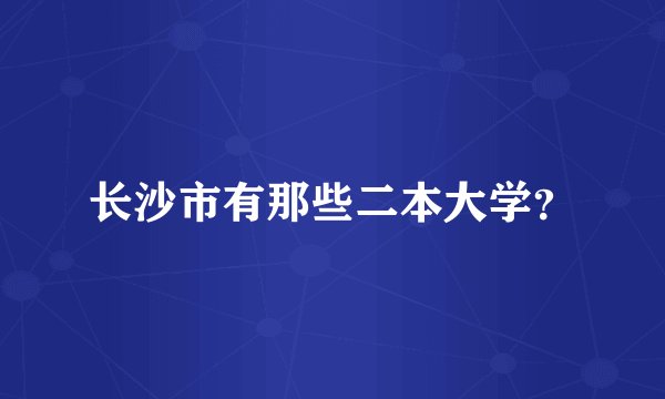 长沙市有那些二本大学？