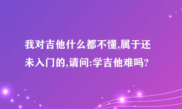 我对吉他什么都不懂,属于还未入门的,请问:学吉他难吗?