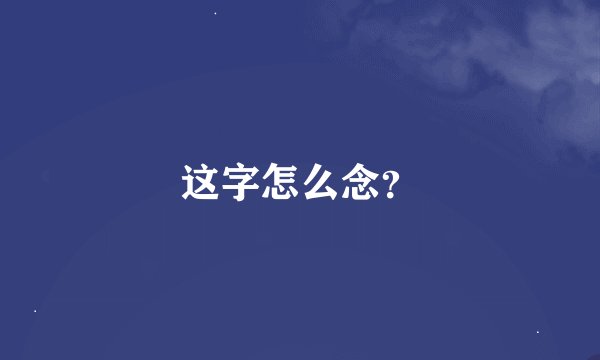这字怎么念？