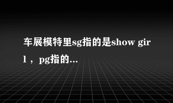 车展模特里sg指的是show girl ，pg指的是什么？求专业人士解答