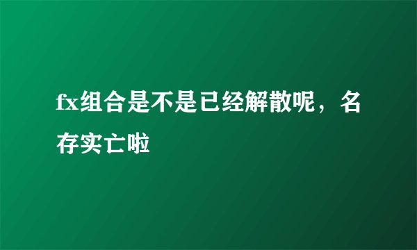 fx组合是不是已经解散呢，名存实亡啦