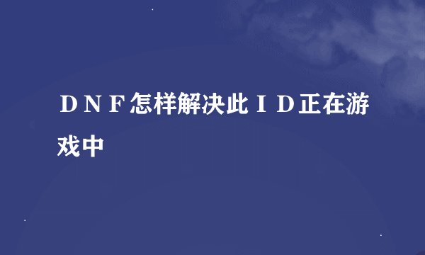 ＤＮＦ怎样解决此ＩＤ正在游戏中
