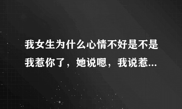 我女生为什么心情不好是不是我惹你了，她说嗯，我说惹你哪里了，她说不用你管啥意思