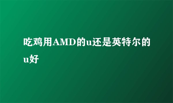 吃鸡用AMD的u还是英特尔的u好