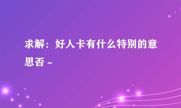 求解：好人卡有什么特别的意思否～
