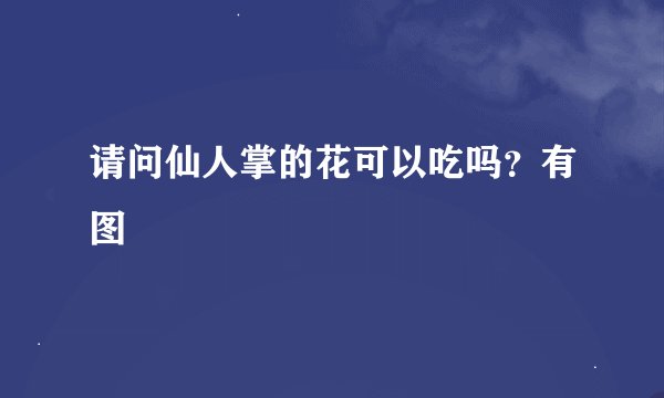 请问仙人掌的花可以吃吗？有图