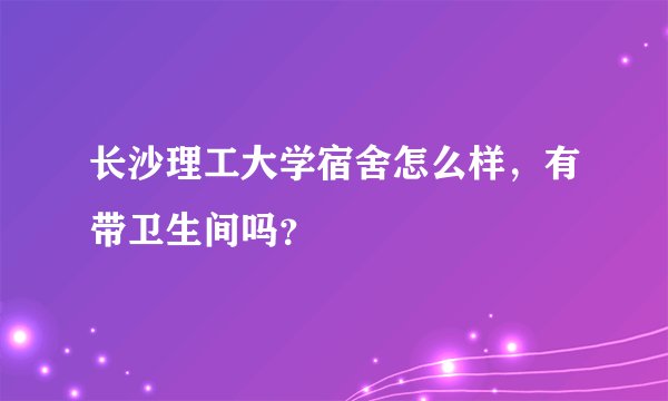 长沙理工大学宿舍怎么样，有带卫生间吗？