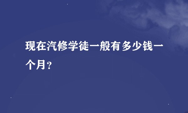 现在汽修学徒一般有多少钱一个月？