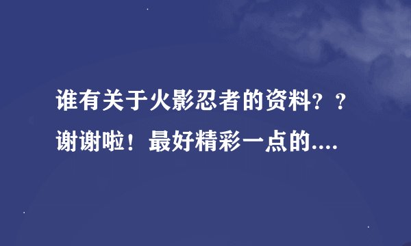 谁有关于火影忍者的资料？？谢谢啦！最好精彩一点的....