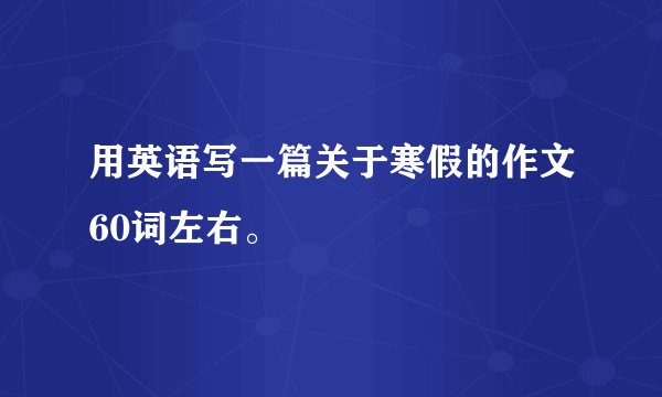用英语写一篇关于寒假的作文60词左右。