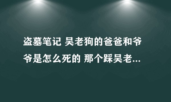 盗墓笔记 吴老狗的爸爸和爷爷是怎么死的 那个踩吴老狗的血尸是谁的 这个血尸墓主人的尸体在哪里