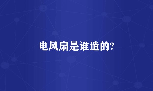 电风扇是谁造的?