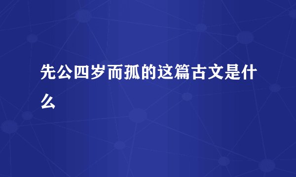 先公四岁而孤的这篇古文是什么