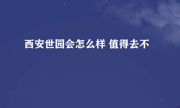 西安世园会怎么样 值得去不