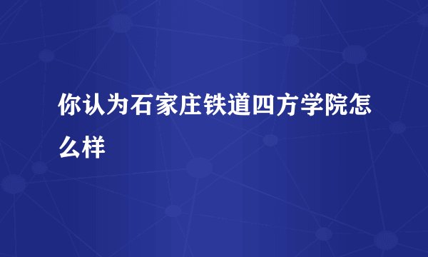 你认为石家庄铁道四方学院怎么样