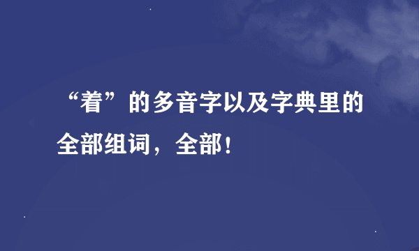 “着”的多音字以及字典里的全部组词，全部！