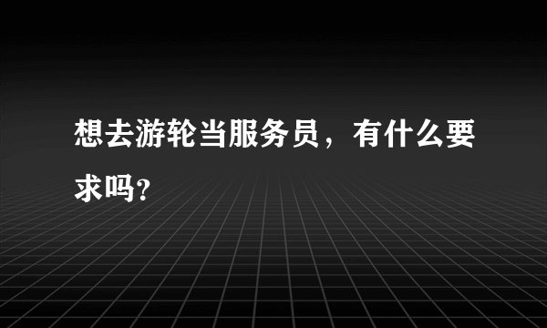 想去游轮当服务员，有什么要求吗？