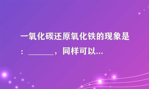 一氧化碳还原氧化铁的现象是：______，同样可以推测一氧化碳还原氧化铜的现式：______．写出一氧化碳还原