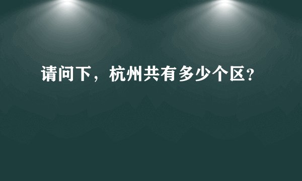 请问下，杭州共有多少个区？