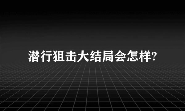 潜行狙击大结局会怎样?