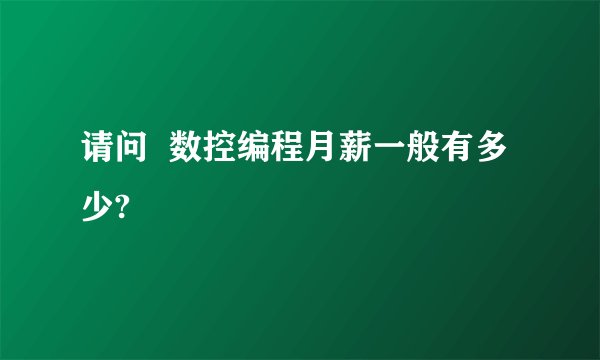 请问  数控编程月薪一般有多少?