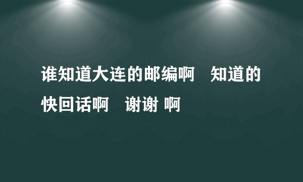 谁知道大连的邮编啊   知道的快回话啊   谢谢 啊