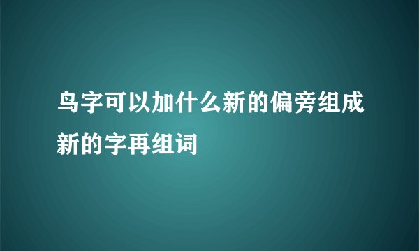 鸟字可以加什么新的偏旁组成新的字再组词