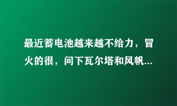 最近蓄电池越来越不给力，冒火的很，问下瓦尔塔和风帆哪个好？