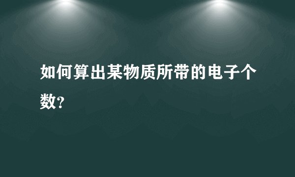 如何算出某物质所带的电子个数？