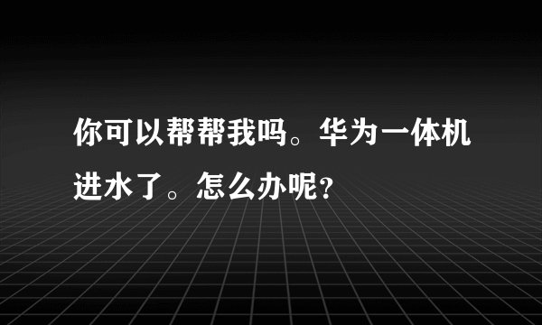 你可以帮帮我吗。华为一体机进水了。怎么办呢？