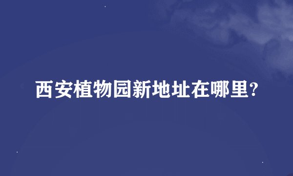 西安植物园新地址在哪里?