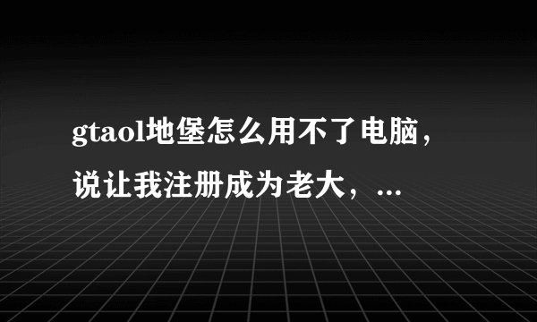 gtaol地堡怎么用不了电脑，说让我注册成为老大，ceo或者摩托帮首领