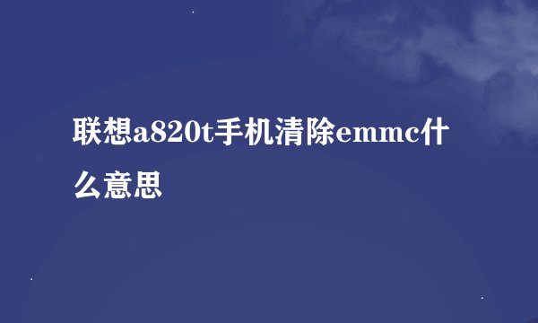 联想a820t手机清除emmc什么意思
