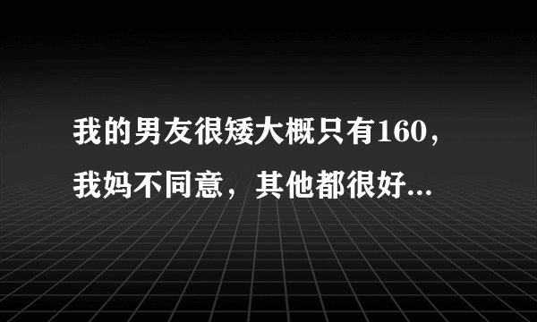 我的男友很矮大概只有160，我妈不同意，其他都很好可是带出去会没面子，我该怎么办