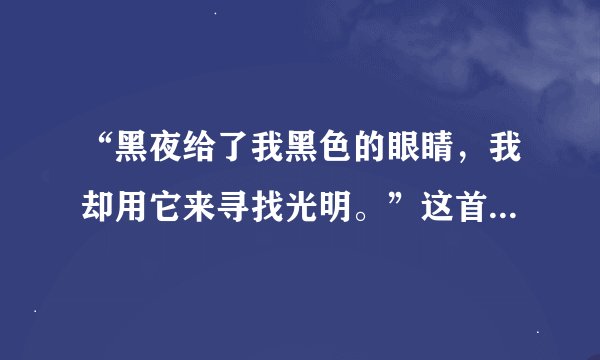 “黑夜给了我黑色的眼睛，我却用它来寻找光明。”这首诗是谁写的，请详细介绍一下作者。拜托各位大神