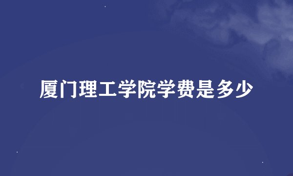 厦门理工学院学费是多少