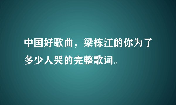 中国好歌曲，梁栋江的你为了多少人哭的完整歌词。
