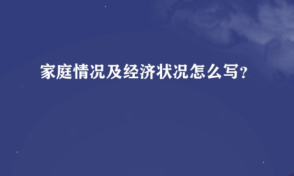 家庭情况及经济状况怎么写?