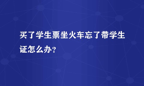买了学生票坐火车忘了带学生证怎么办？
