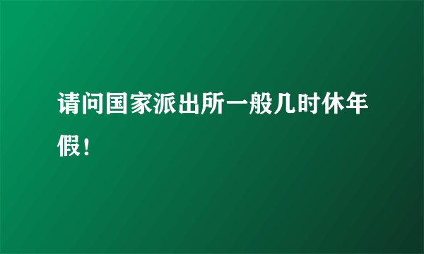请问国家派出所一般几时休年假！