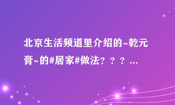 北京生活频道里介绍的~乾元膏~的#居家#做法？？？在下跪求