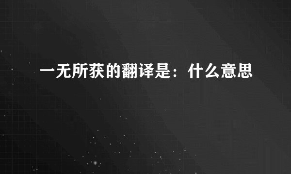 一无所获的翻译是：什么意思