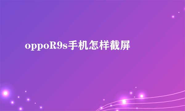 oppoR9s手机怎样截屏