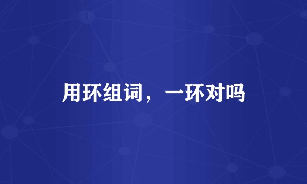 用环组词，一环对吗