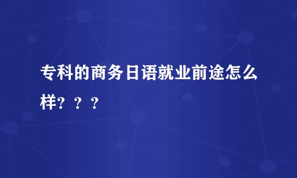 专科的商务日语就业前途怎么样？？？