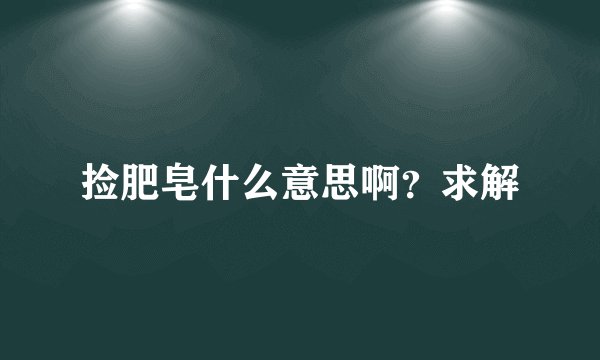 捡肥皂什么意思啊？求解