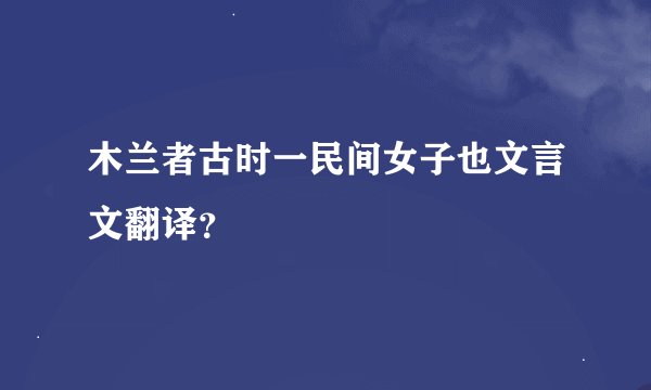 木兰者古时一民间女子也文言文翻译？